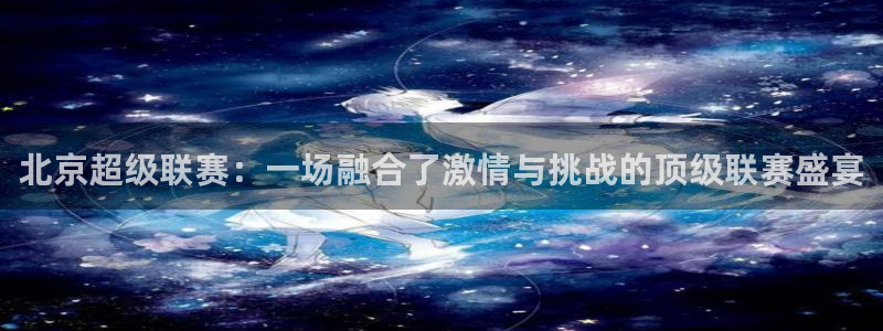  北京超级联赛：一场融合了激情与挑战的顶级联赛盛宴