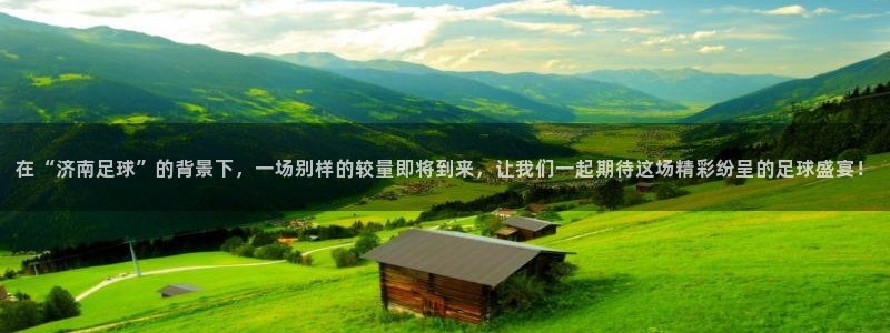 在“济南足球”的背景下，一场别样的较量即将到来，让我们一起期